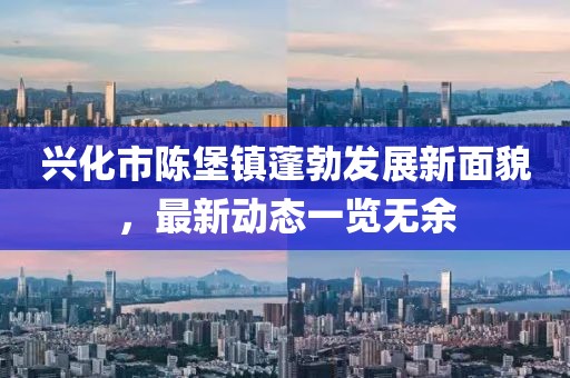 興化市陳堡鎮(zhèn)蓬勃發(fā)展新面貌，最新動(dòng)態(tài)一覽無(wú)余