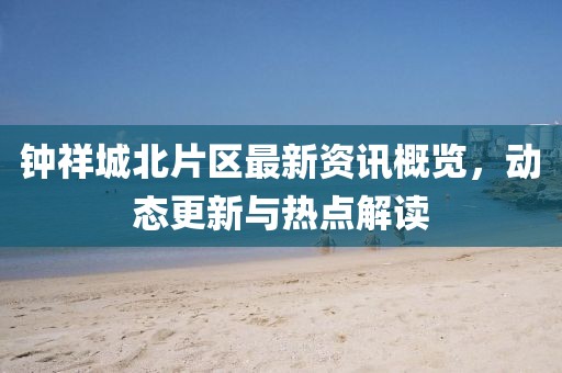 鐘祥城北片區(qū)最新資訊概覽，動態(tài)更新與熱點(diǎn)解讀