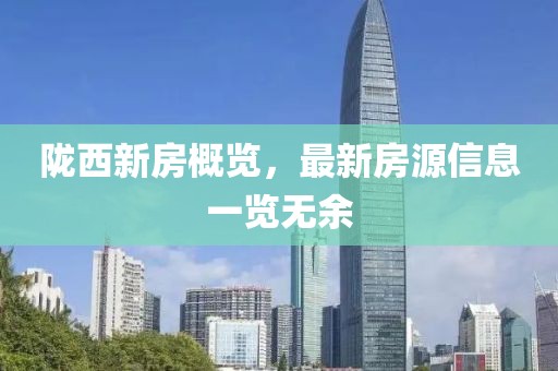 隴西新房概覽，最新房源信息一覽無余