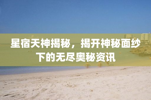 星宿天神揭秘，揭開神秘面紗下的無盡奧秘資訊