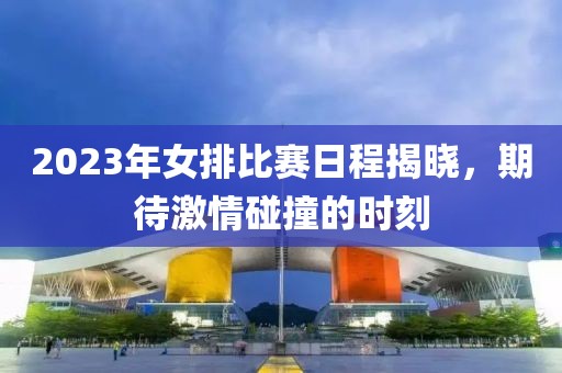 2023年女排比賽日程揭曉，期待激情碰撞的時(shí)刻
