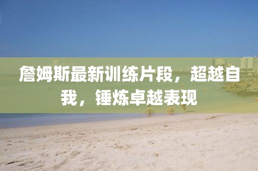 詹姆斯最新訓(xùn)練片段，超越自我，錘煉卓越表現(xiàn)