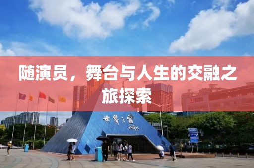 隨演員，舞臺(tái)與人生的交融之旅探索