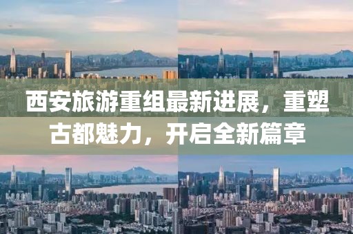 西安旅游重組最新進(jìn)展，重塑古都魅力，開(kāi)啟全新篇章