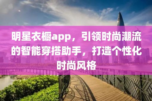 明星衣櫥app，引領(lǐng)時(shí)尚潮流的智能穿搭助手，打造個(gè)性化時(shí)尚風(fēng)格