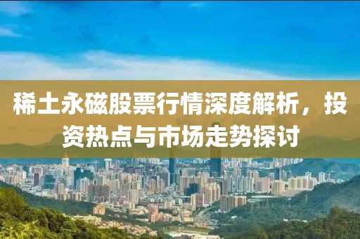 稀土永磁股票行情深度解析，投資熱點(diǎn)與市場(chǎng)走勢(shì)探討
