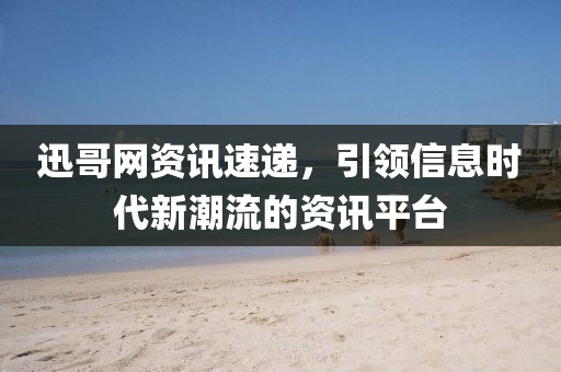 迅哥網(wǎng)資訊速遞，引領信息時代新潮流的資訊平臺