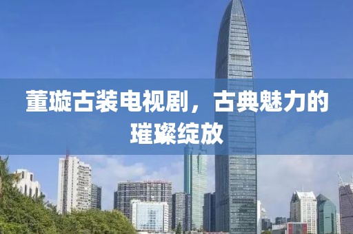 董璇古裝電視劇，古典魅力的璀璨綻放