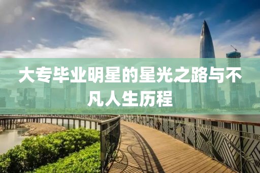 大專畢業(yè)明星的星光之路與不凡人生歷程