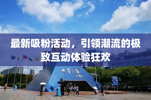 最新吸粉活動，引領潮流的極致互動體驗狂歡