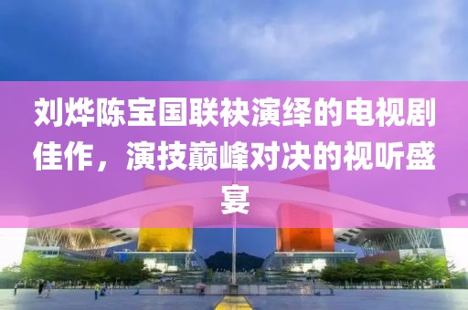 劉燁陳寶國聯(lián)袂演繹的電視劇佳作，演技巔峰對決的視聽盛宴