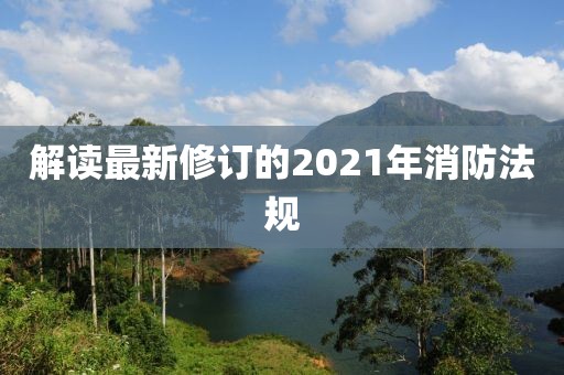 解讀最新修訂的2021年消防法規(guī)