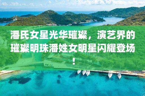 潘氏女星光華璀璨，演藝界的璀璨明珠潘姓女明星閃耀登場！