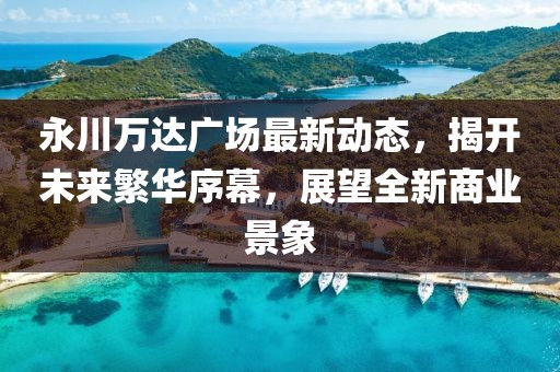 永川萬達廣場最新動態(tài)，揭開未來繁華序幕，展望全新商業(yè)景象