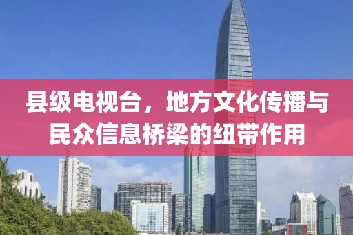縣級電視臺，地方文化傳播與民眾信息橋梁的紐帶作用