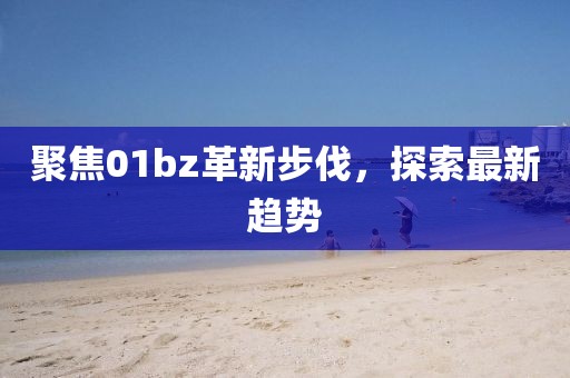聚焦01bz革新步伐，探索最新趨勢(shì)