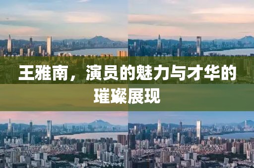 王雅南，演員的魅力與才華的璀璨展現(xiàn)