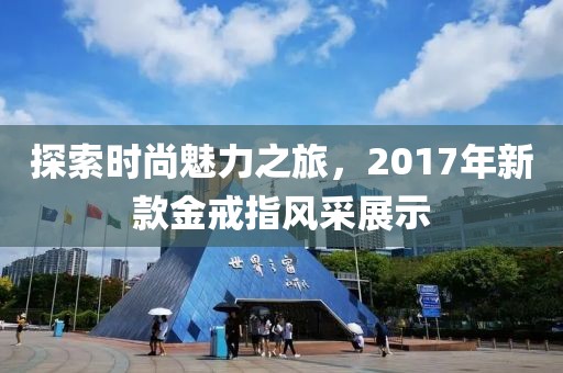 探索時(shí)尚魅力之旅，2017年新款金戒指風(fēng)采展示