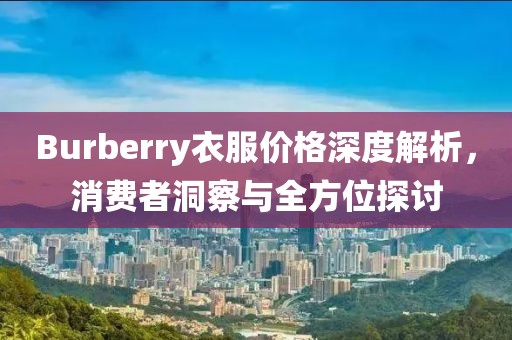Burberry衣服價(jià)格深度解析，消費(fèi)者洞察與全方位探討