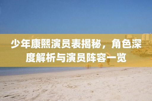 少年康熙演員表揭秘，角色深度解析與演員陣容一覽