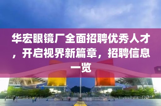 華宏眼鏡廠全面招聘優(yōu)秀人才，開啟視界新篇章，招聘信息一覽