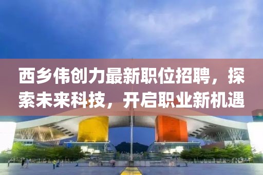 西鄉(xiāng)偉創(chuàng)力最新職位招聘，探索未來科技，開啟職業(yè)新機(jī)遇
