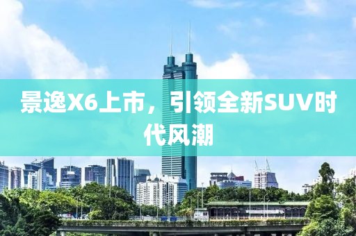 景逸X6上市，引領(lǐng)全新SUV時代風(fēng)潮
