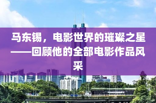 馬東錫，電影世界的璀璨之星——回顧他的全部電影作品風(fēng)采
