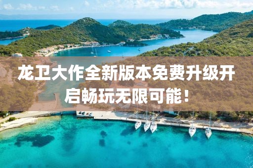 龍衛(wèi)大作全新版本免費(fèi)升級(jí)開(kāi)啟暢玩無(wú)限可能！