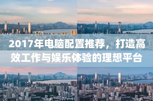 2017年電腦配置推薦，打造高效工作與娛樂體驗(yàn)的理想平臺(tái)