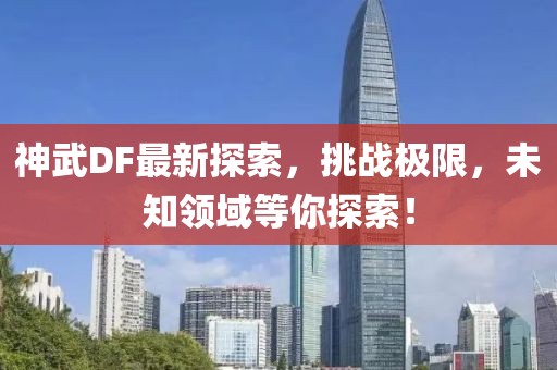 神武DF最新探索，挑戰(zhàn)極限，未知領(lǐng)域等你探索！