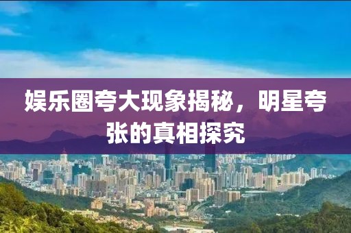 娛樂圈夸大現(xiàn)象揭秘，明星夸張的真相探究