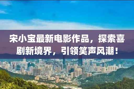 宋小寶最新電影作品，探索喜劇新境界，引領笑聲風潮！