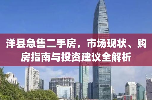 洋縣急售二手房，市場現(xiàn)狀、購房指南與投資建議全解析