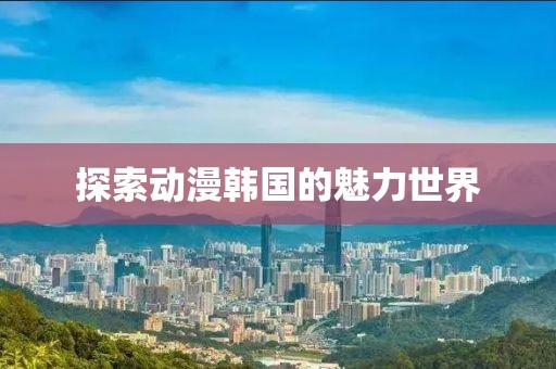 探索動漫韓國的魅力世界