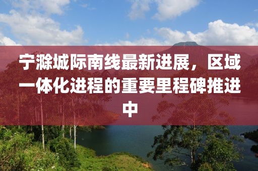 寧滁城際南線最新進(jìn)展，區(qū)域一體化進(jìn)程的重要里程碑推進(jìn)中