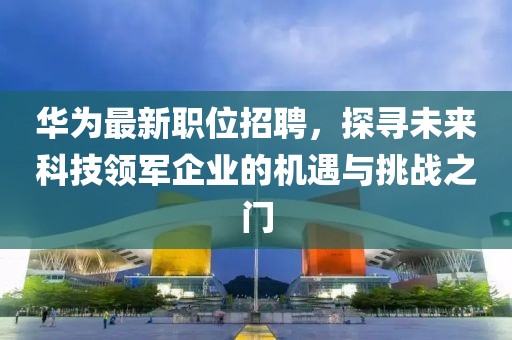 華為最新職位招聘，探尋未來(lái)科技領(lǐng)軍企業(yè)的機(jī)遇與挑戰(zhàn)之門(mén)