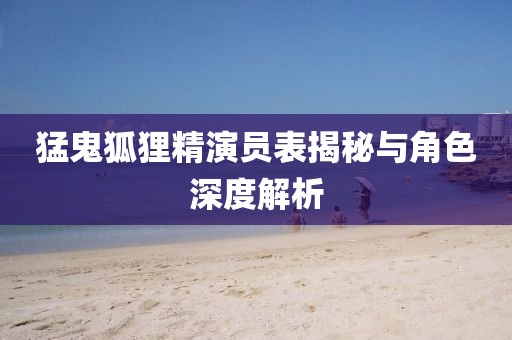 猛鬼狐貍精演員表揭秘與角色深度解析