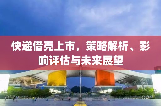 快遞借殼上市，策略解析、影響評估與未來展望