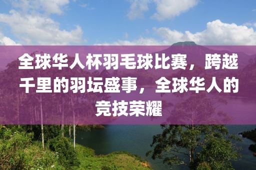 全球華人杯羽毛球比賽，跨越千里的羽壇盛事，全球華人的競技榮耀