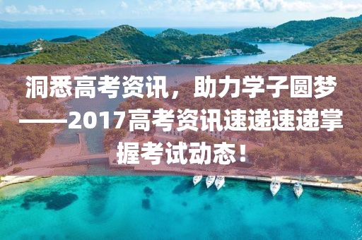 洞悉高考資訊，助力學(xué)子圓夢(mèng)——2017高考資訊速遞速遞掌握考試動(dòng)態(tài)！