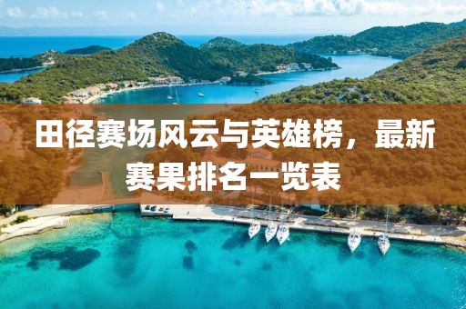 田徑賽場風(fēng)云與英雄榜，最新賽果排名一覽表