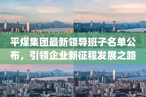 平煤集團最新領導班子名單公布，引領企業(yè)新征程發(fā)展之路