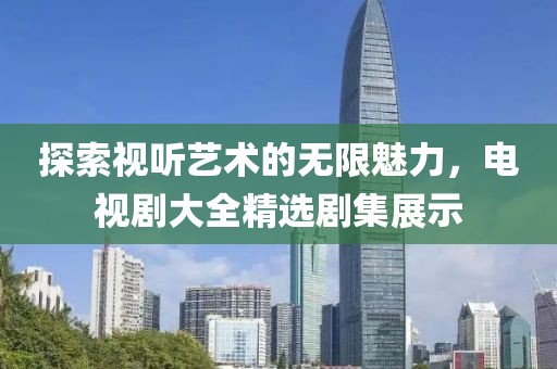 探索視聽(tīng)藝術(shù)的無(wú)限魅力，電視劇大全精選劇集展示