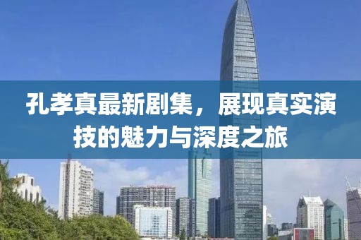 孔孝真最新劇集，展現(xiàn)真實(shí)演技的魅力與深度之旅