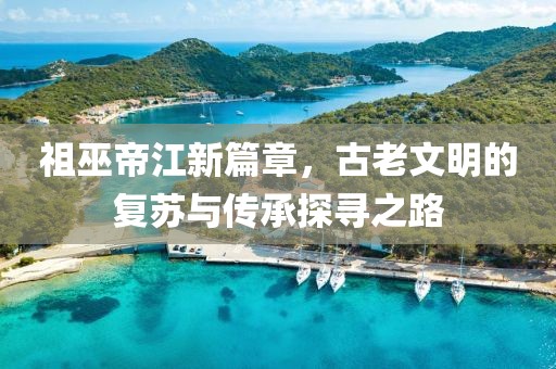 祖巫帝江新篇章，古老文明的復(fù)蘇與傳承探尋之路