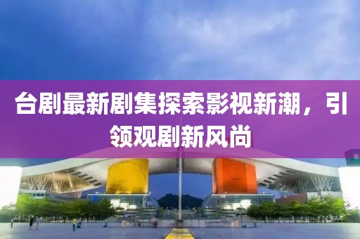 臺(tái)劇最新劇集探索影視新潮，引領(lǐng)觀劇新風(fēng)尚