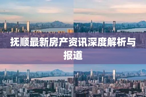 撫順最新房產(chǎn)資訊深度解析與報道