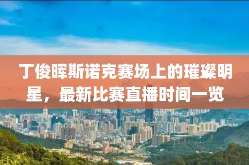 丁俊暉斯諾克賽場(chǎng)上的璀璨明星，最新比賽直播時(shí)間一覽