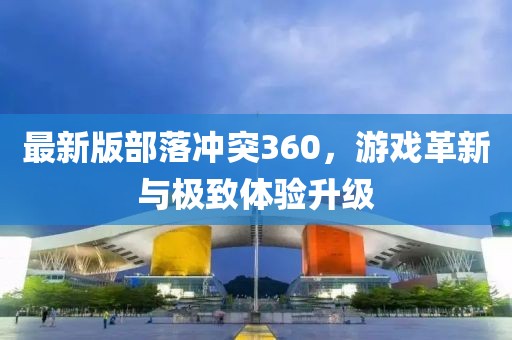 最新版部落沖突360，游戲革新與極致體驗(yàn)升級(jí)